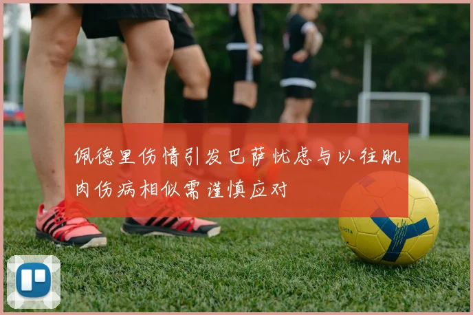 佩德里伤情引发巴萨忧虑与以往肌肉伤病相似需谨慎应对