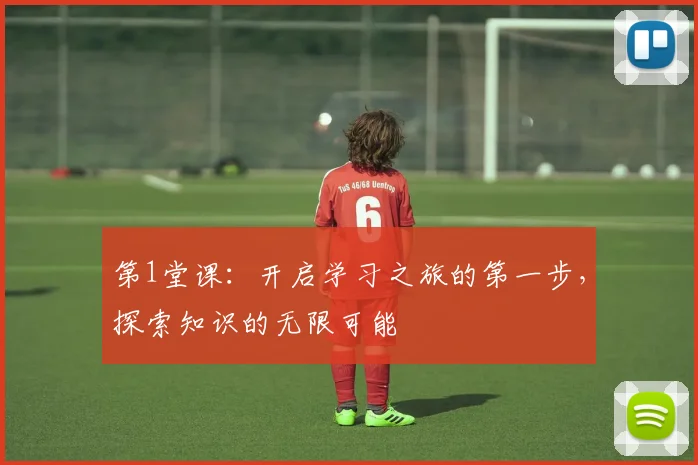 第1堂课：开启学习之旅的第一步，探索知识的无限可能