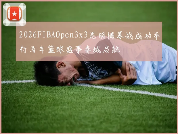 2026FIBAOpen3x3昆明揭幕战成功举行马年篮球盛事春城启航