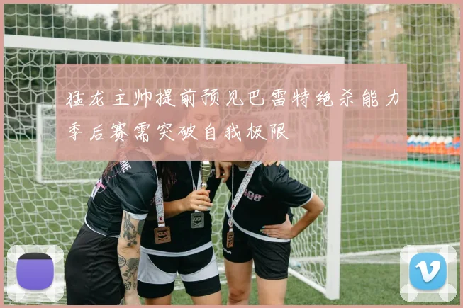 猛龙主帅提前预见巴雷特绝杀能力季后赛需突破自我极限