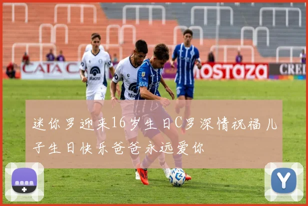迷你罗迎来16岁生日C罗深情祝福儿子生日快乐爸爸永远爱你