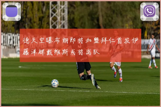 德天空曝布朗即将加盟拜仁首发伊藤洋辉戴维斯或将离队