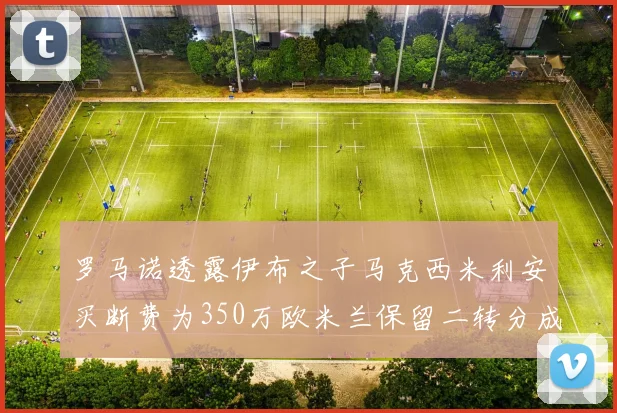 罗马诺透露伊布之子马克西米利安买断费为350万欧米兰保留二转分成