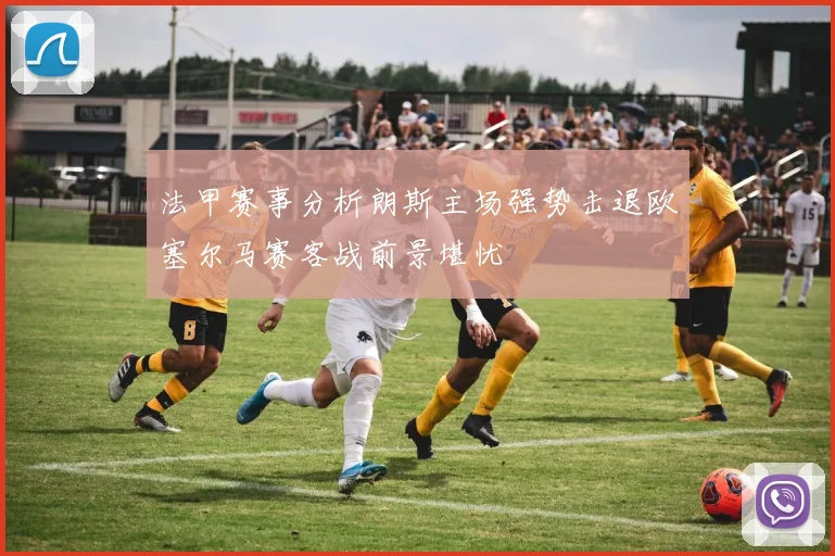 法甲赛事分析朗斯主场强势击退欧塞尔马赛客战前景堪忧