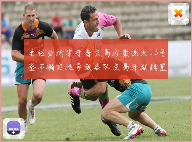 名记分析字母哥交易方案热火13号签不确定性导致各队交易计划搁置