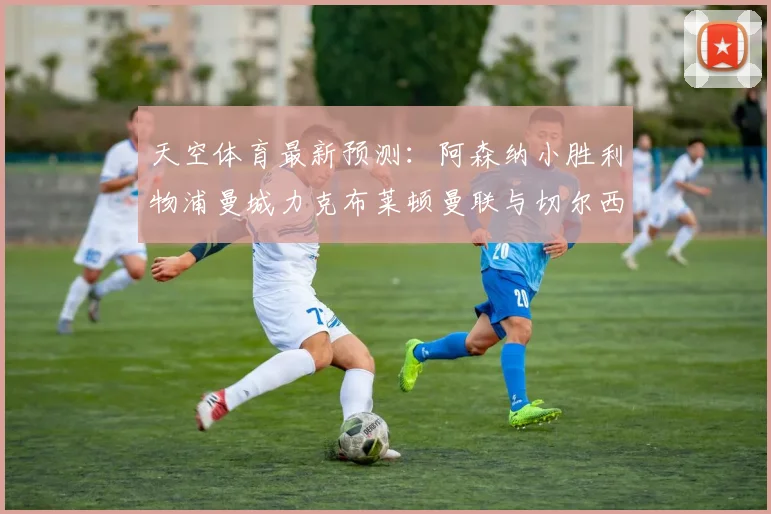 天空体育最新预测：阿森纳小胜利物浦曼城力克布莱顿曼联与切尔西握手言和