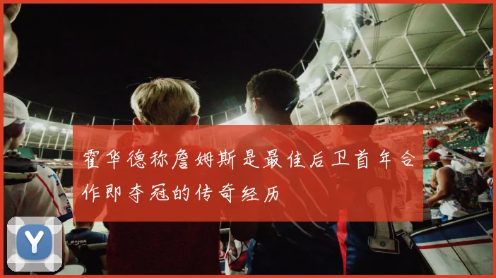 霍华德称詹姆斯是最佳后卫首年合作即夺冠的传奇经历