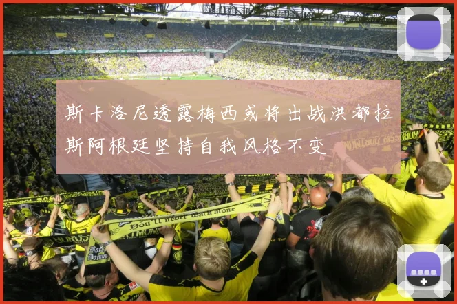 斯卡洛尼透露梅西或将出战洪都拉斯阿根廷坚持自我风格不变