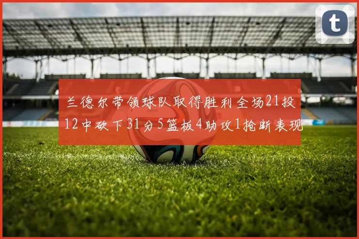 兰德尔带领球队取得胜利全场21投12中砍下31分5篮板4助攻1抢断表现出色