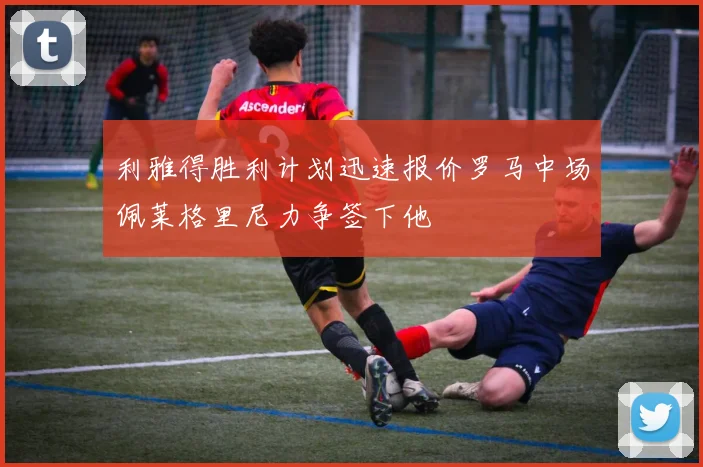利雅得胜利计划迅速报价罗马中场佩莱格里尼力争签下他
