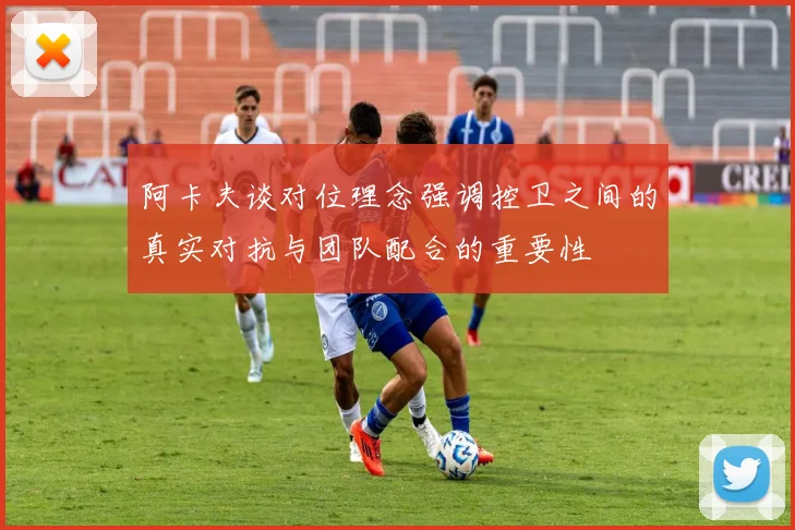 阿卡夫谈对位理念强调控卫之间的真实对抗与团队配合的重要性
