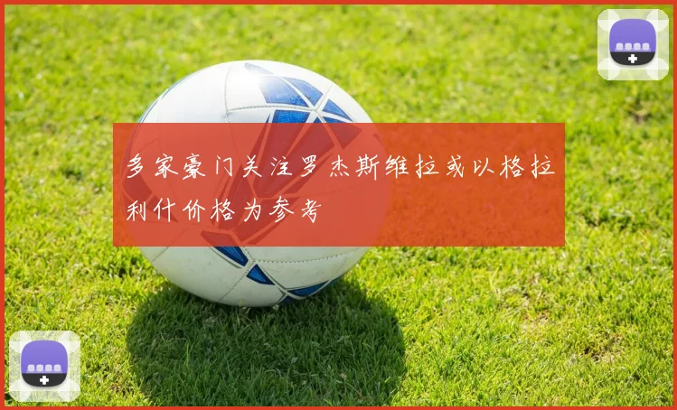 多家豪门关注罗杰斯维拉或以格拉利什价格为参考