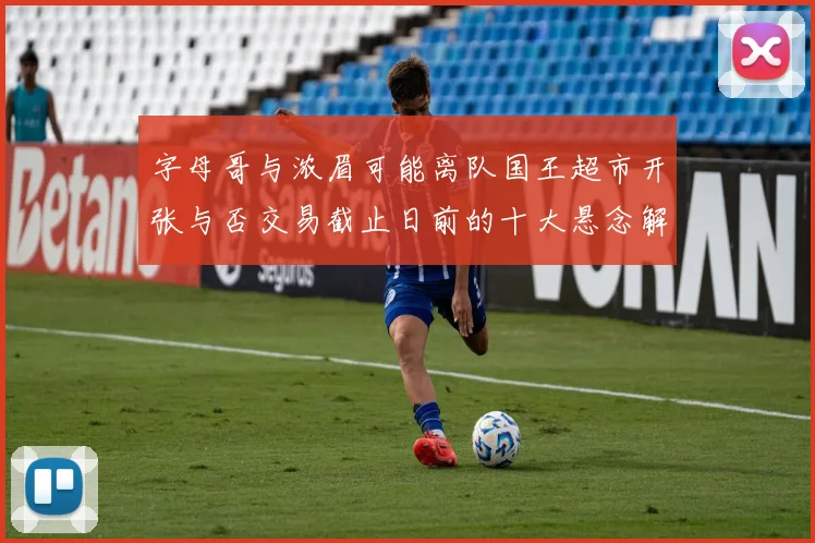 字母哥与浓眉可能离队国王超市开张与否交易截止日前的十大悬念解析