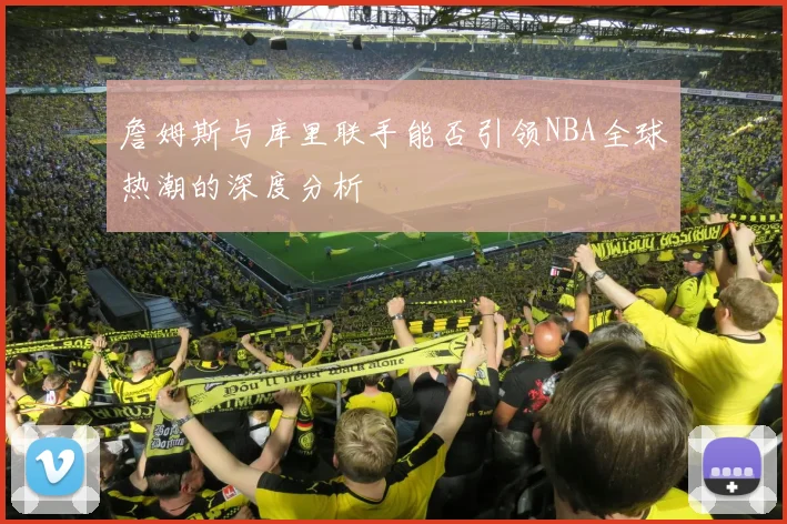 詹姆斯与库里联手能否引领NBA全球热潮的深度分析