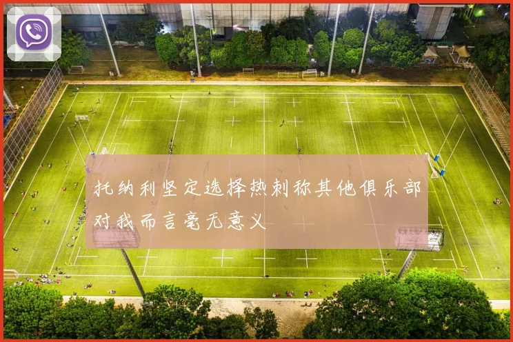 托纳利坚定选择热刺称其他俱乐部对我而言毫无意义