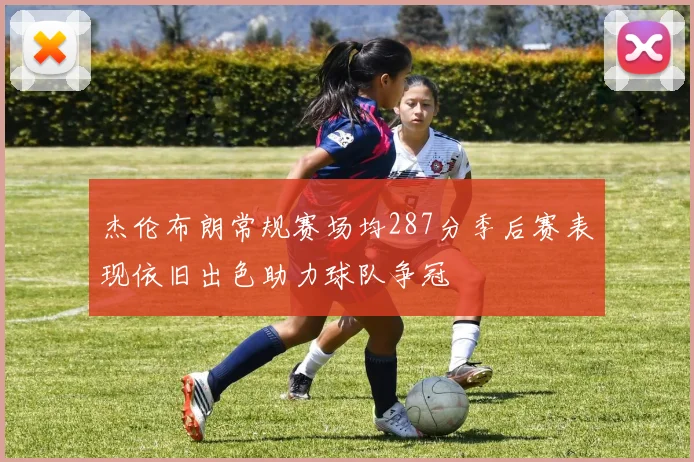 杰伦布朗常规赛场均287分季后赛表现依旧出色助力球队争冠