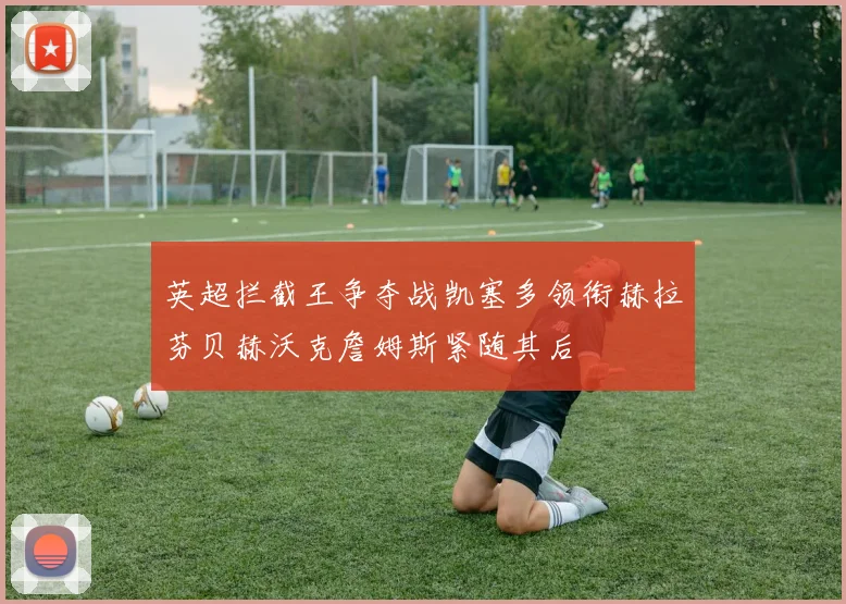 英超拦截王争夺战凯塞多领衔赫拉芬贝赫沃克詹姆斯紧随其后