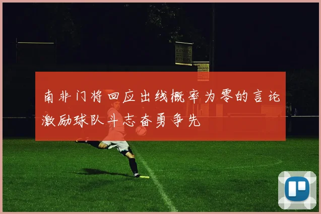 南非门将回应出线概率为零的言论激励球队斗志奋勇争先
