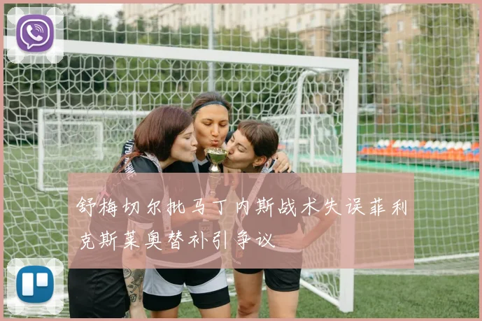 舒梅切尔批马丁内斯战术失误菲利克斯莱奥替补引争议