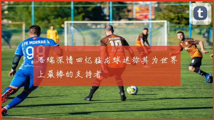 洛瑞深情回忆猛龙球迷称其为世界上最棒的支持者