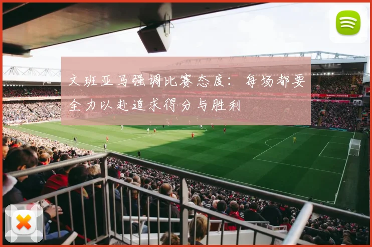 文班亚马强调比赛态度：每场都要全力以赴追求得分与胜利
