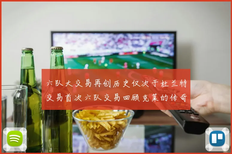 六队大交易再创历史仅次于杜兰特交易首次六队交易回顾克莱的传奇时刻