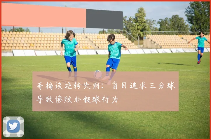 夸梅谈逆转失利：盲目追求三分球导致惨败非假球行为
